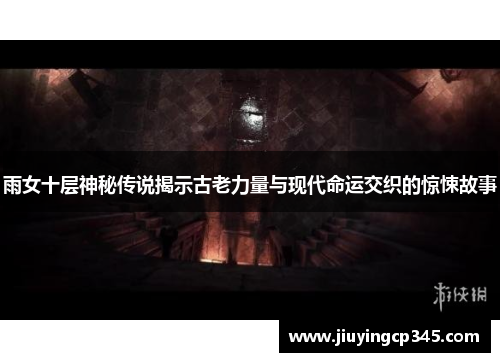雨女十层神秘传说揭示古老力量与现代命运交织的惊悚故事